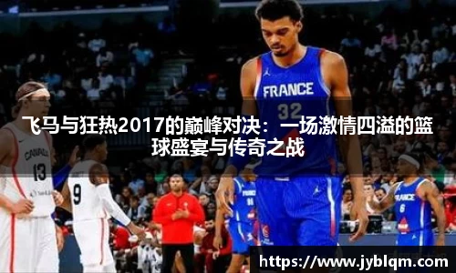 飞马与狂热2017的巅峰对决：一场激情四溢的篮球盛宴与传奇之战