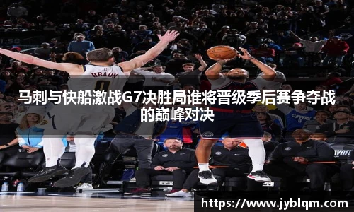 马刺与快船激战G7决胜局谁将晋级季后赛争夺战的巅峰对决