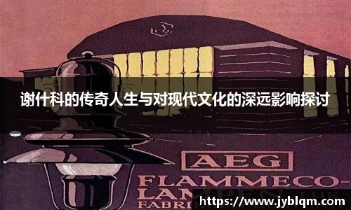 谢什科的传奇人生与对现代文化的深远影响探讨