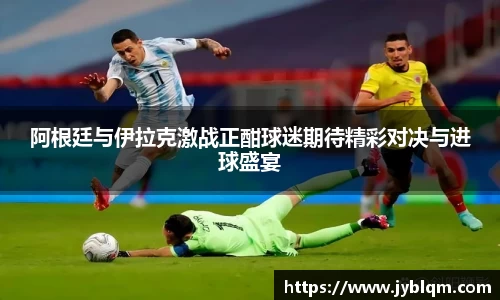 阿根廷与伊拉克激战正酣球迷期待精彩对决与进球盛宴