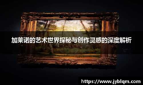 加莱诺的艺术世界探秘与创作灵感的深度解析