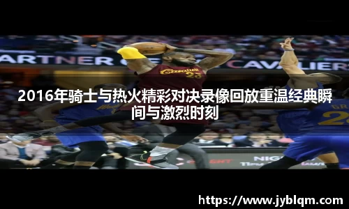2016年骑士与热火精彩对决录像回放重温经典瞬间与激烈时刻