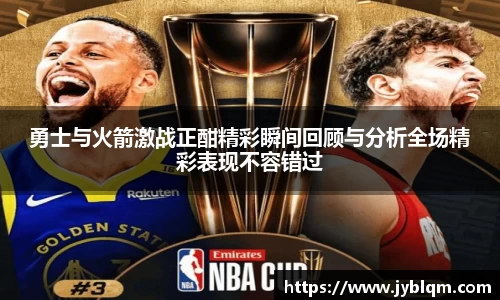 勇士与火箭激战正酣精彩瞬间回顾与分析全场精彩表现不容错过