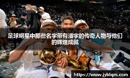 足球明星中那些名字带有潘字的传奇人物与他们的辉煌成就