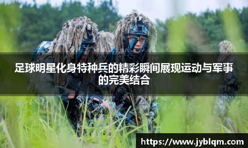 足球明星化身特种兵的精彩瞬间展现运动与军事的完美结合