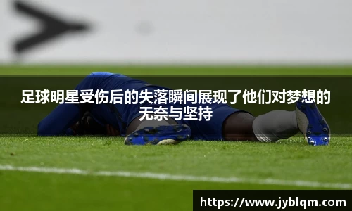 足球明星受伤后的失落瞬间展现了他们对梦想的无奈与坚持