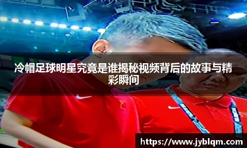 冷帽足球明星究竟是谁揭秘视频背后的故事与精彩瞬间