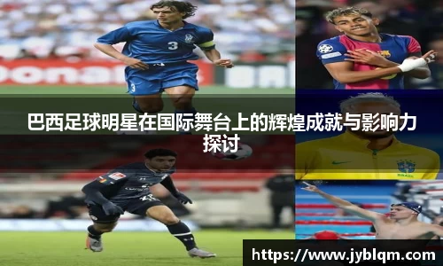 巴西足球明星在国际舞台上的辉煌成就与影响力探讨