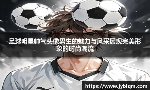 足球明星帅气头像男生的魅力与风采展现完美形象的时尚潮流